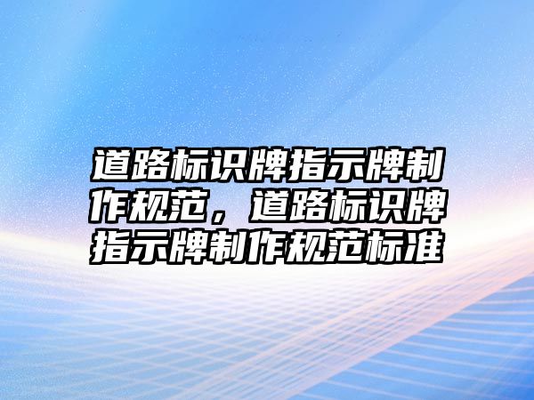 道路標識牌指示牌制作規(guī)范，道路標識牌指示牌制作規(guī)范標準