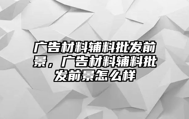 廣告材料輔料批發(fā)前景，廣告材料輔料批發(fā)前景怎么樣