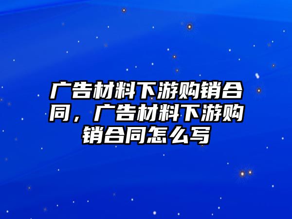 廣告材料下游購銷合同，廣告材料下游購銷合同怎么寫