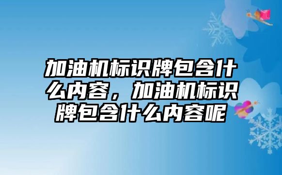 加油機標(biāo)識牌包含什么內(nèi)容，加油機標(biāo)識牌包含什么內(nèi)容呢