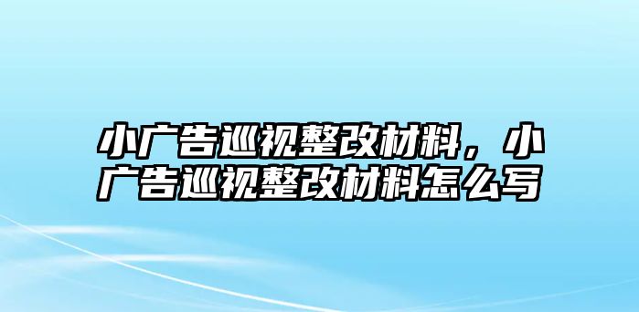 小廣告巡視整改材料，小廣告巡視整改材料怎么寫