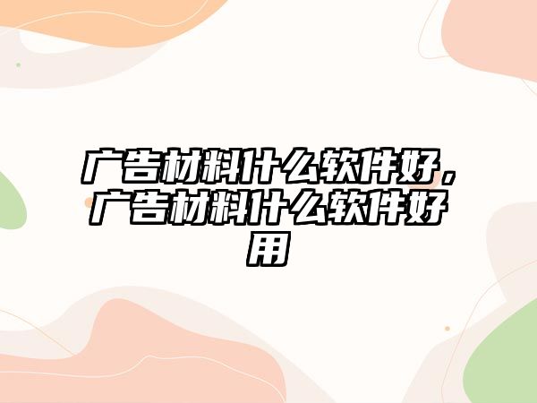 廣告材料什么軟件好，廣告材料什么軟件好用