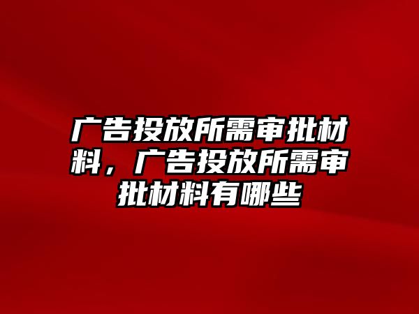 廣告投放所需審批材料，廣告投放所需審批材料有哪些