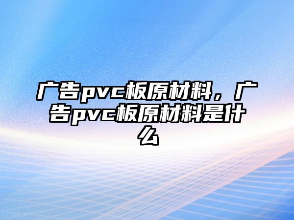 廣告pvc板原材料，廣告pvc板原材料是什么