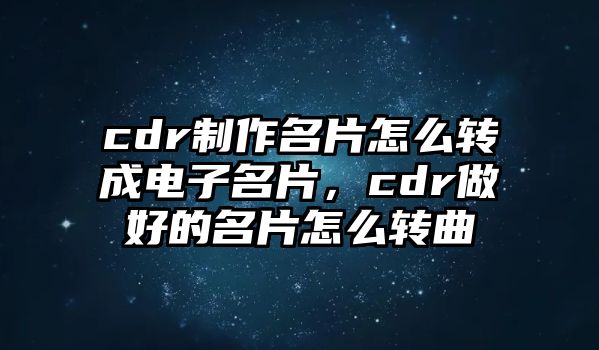 cdr制作名片怎么轉(zhuǎn)成電子名片，cdr做好的名片怎么轉(zhuǎn)曲