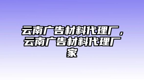 云南廣告材料代理廠，云南廣告材料代理廠家