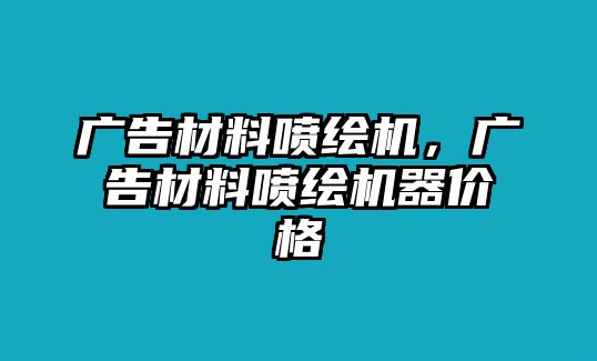 廣告材料噴繪機(jī)，廣告材料噴繪機(jī)器價格