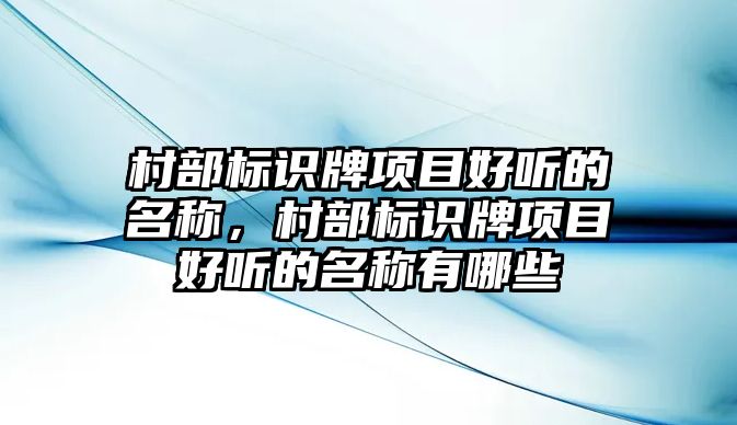 村部標識牌項目好聽的名稱，村部標識牌項目好聽的名稱有哪些