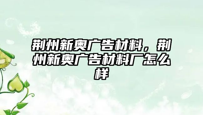 荊州新奧廣告材料，荊州新奧廣告材料廠怎么樣