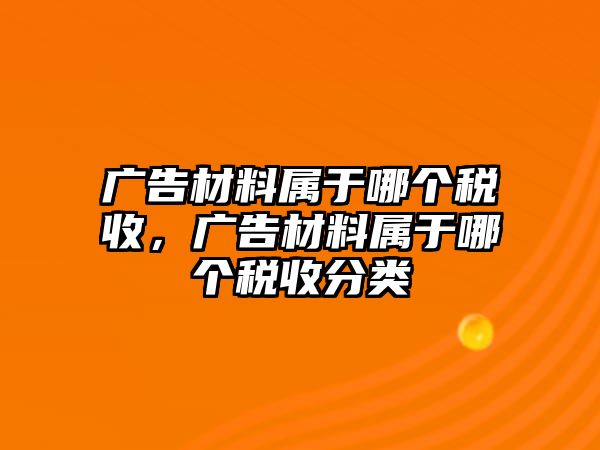 廣告材料屬于哪個稅收，廣告材料屬于哪個稅收分類