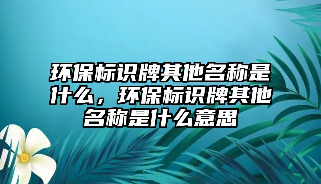 環(huán)保標識牌其他名稱是什么，環(huán)保標識牌其他名稱是什么意思