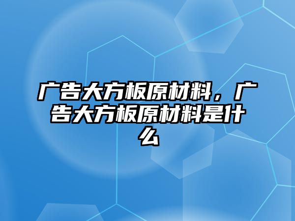 廣告大方板原材料，廣告大方板原材料是什么