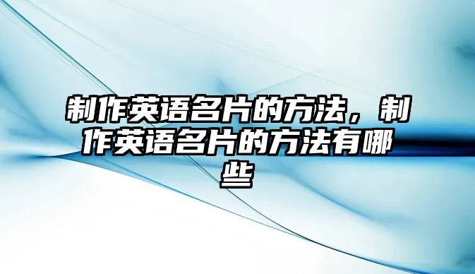 制作英語(yǔ)名片的方法，制作英語(yǔ)名片的方法有哪些