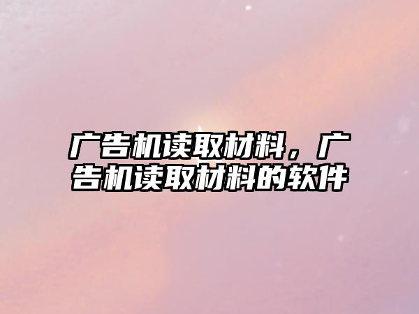 廣告機(jī)讀取材料，廣告機(jī)讀取材料的軟件