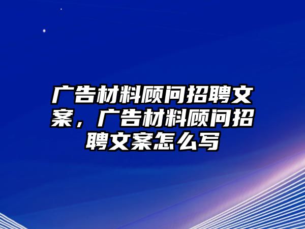 廣告材料顧問(wèn)招聘文案，廣告材料顧問(wèn)招聘文案怎么寫