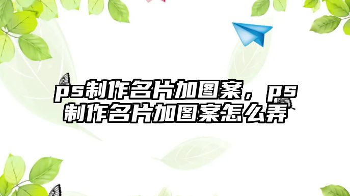 ps制作名片加圖案，ps制作名片加圖案怎么弄