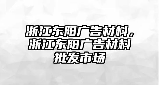 浙江東陽廣告材料，浙江東陽廣告材料批發(fā)市場(chǎng)