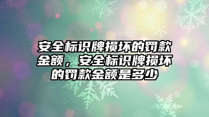 安全標(biāo)識(shí)牌損壞的罰款金額，安全標(biāo)識(shí)牌損壞的罰款金額是多少