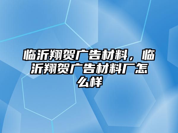 臨沂翔賀廣告材料，臨沂翔賀廣告材料廠怎么樣