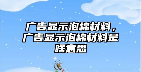 廣告顯示泡棉材料，廣告顯示泡棉材料是啥意思