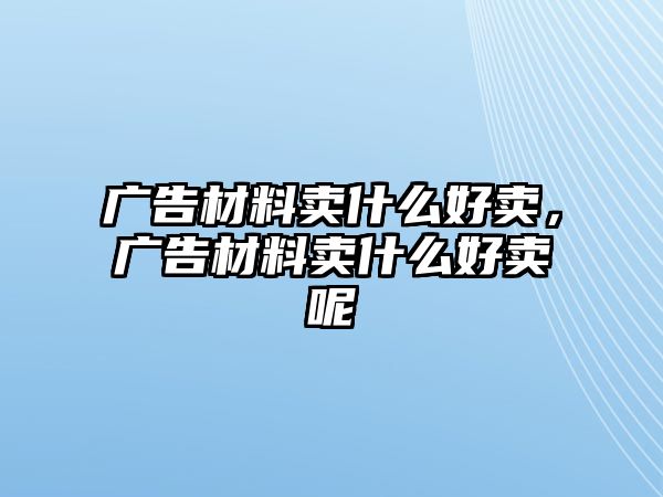 廣告材料賣什么好賣，廣告材料賣什么好賣呢