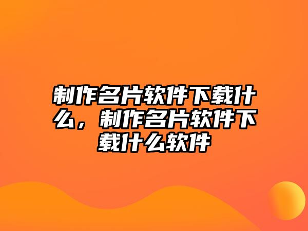 制作名片軟件下載什么，制作名片軟件下載什么軟件