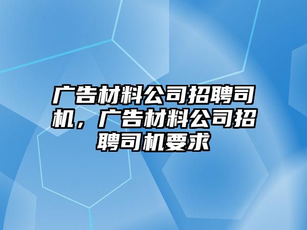 廣告材料公司招聘司機(jī)，廣告材料公司招聘司機(jī)要求