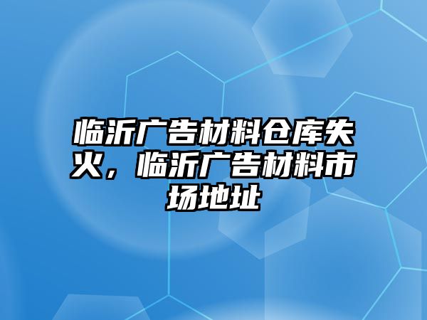 臨沂廣告材料倉庫失火，臨沂廣告材料市場地址