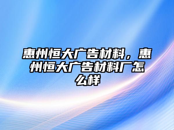 惠州恒大廣告材料，惠州恒大廣告材料廠怎么樣