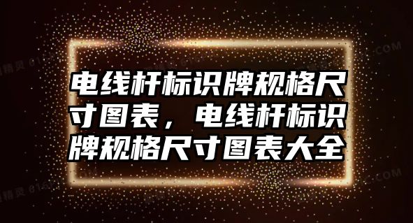 電線桿標(biāo)識(shí)牌規(guī)格尺寸圖表，電線桿標(biāo)識(shí)牌規(guī)格尺寸圖表大全