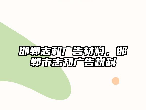 邯鄲志和廣告材料，邯鄲市志和廣告材料