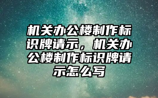 機(jī)關(guān)辦公樓制作標(biāo)識牌請示，機(jī)關(guān)辦公樓制作標(biāo)識牌請示怎么寫