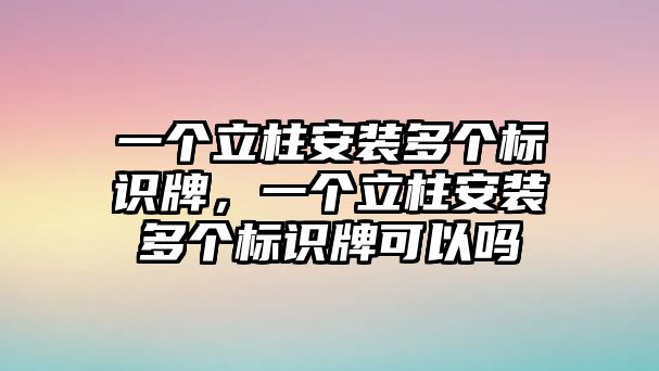 一個立柱安裝多個標識牌，一個立柱安裝多個標識牌可以嗎