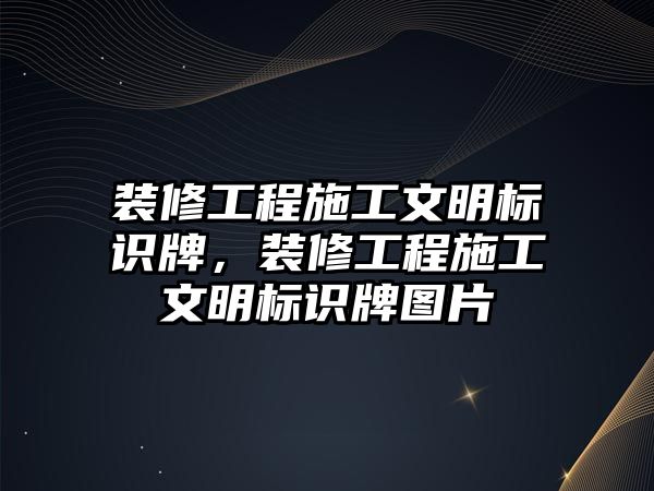 裝修工程施工文明標識牌，裝修工程施工文明標識牌圖片