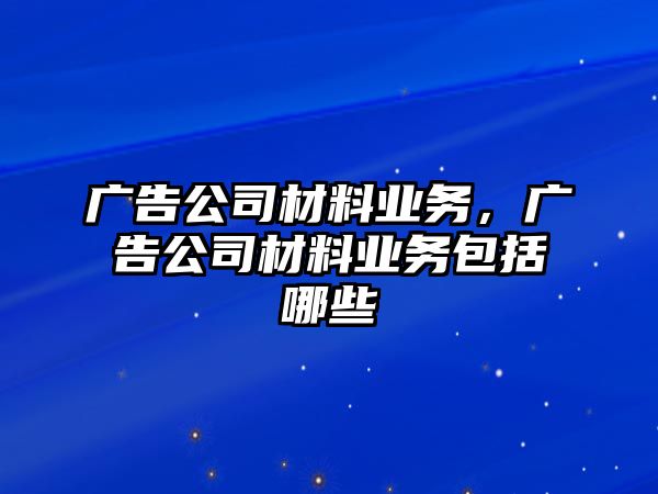 廣告公司材料業(yè)務(wù)，廣告公司材料業(yè)務(wù)包括哪些