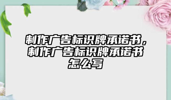 制作廣告標(biāo)識牌承諾書，制作廣告標(biāo)識牌承諾書怎么寫