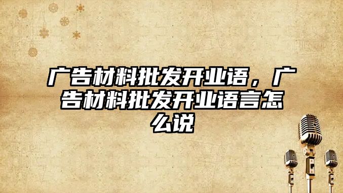 廣告材料批發(fā)開業(yè)語，廣告材料批發(fā)開業(yè)語言怎么說