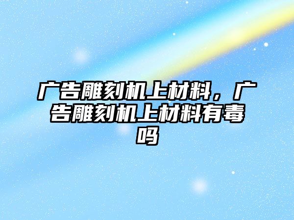 廣告雕刻機(jī)上材料，廣告雕刻機(jī)上材料有毒嗎