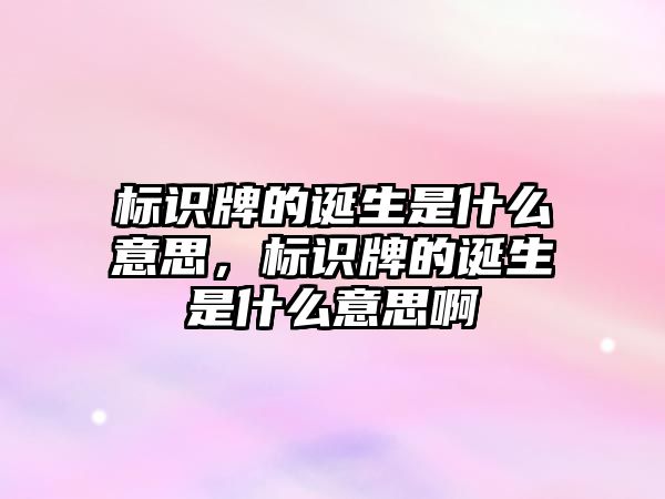 標(biāo)識牌的誕生是什么意思，標(biāo)識牌的誕生是什么意思啊