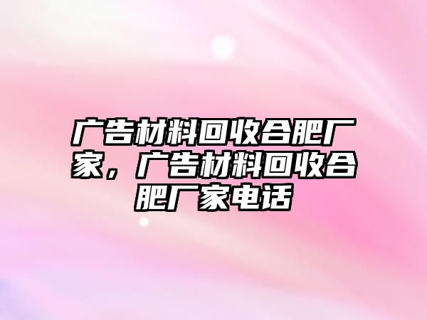 廣告材料回收合肥廠家，廣告材料回收合肥廠家電話