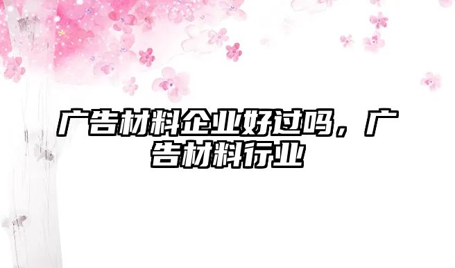 廣告材料企業(yè)好過嗎，廣告材料行業(yè)