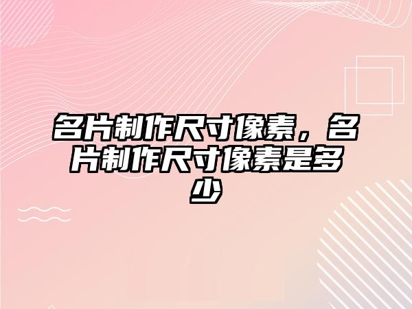 名片制作尺寸像素，名片制作尺寸像素是多少