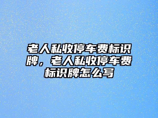 老人私收停車費標識牌，老人私收停車費標識牌怎么寫