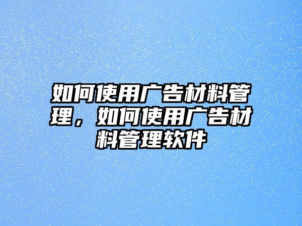 如何使用廣告材料管理，如何使用廣告材料管理軟件