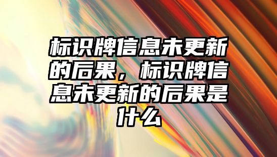 標識牌信息未更新的后果，標識牌信息未更新的后果是什么