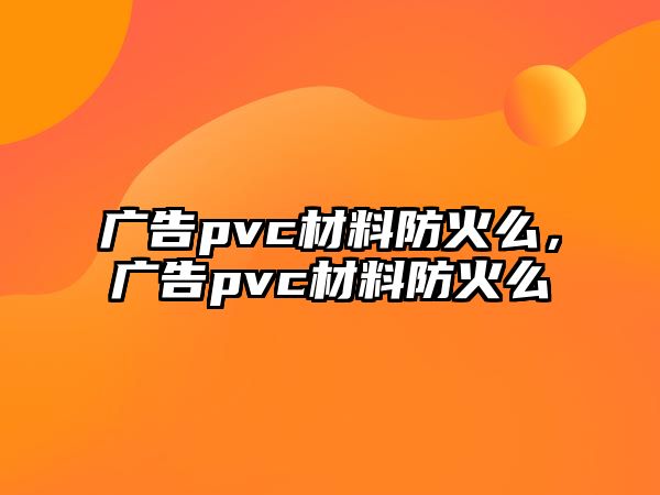 廣告pvc材料防火么，廣告pvc材料防火么