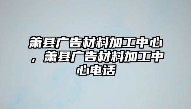 蕭縣廣告材料加工中心，蕭縣廣告材料加工中心電話