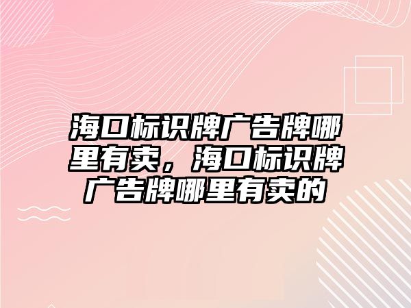 海口標(biāo)識牌廣告牌哪里有賣，海口標(biāo)識牌廣告牌哪里有賣的