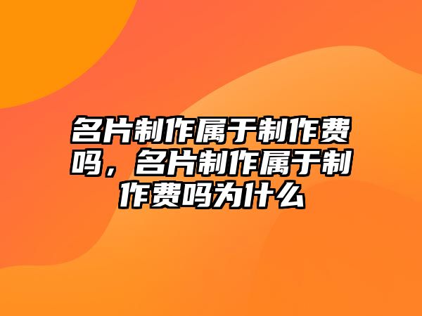 名片制作屬于制作費(fèi)嗎，名片制作屬于制作費(fèi)嗎為什么