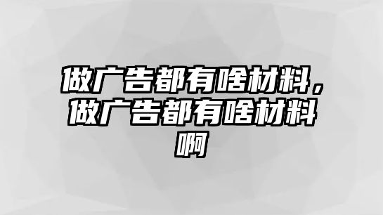 做廣告都有啥材料，做廣告都有啥材料啊